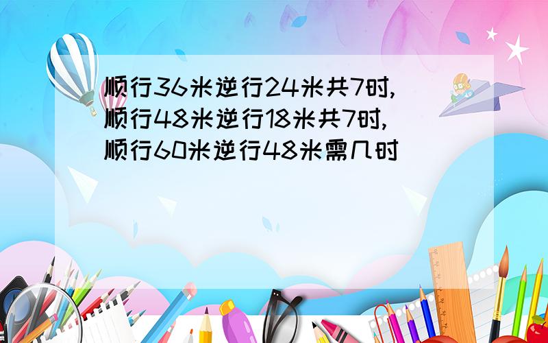顺行36米逆行24米共7时,顺行48米逆行18米共7时,顺行60米逆行48米需几时