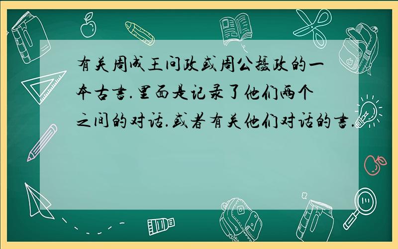 有关周成王问政或周公摄政的一本古书.里面是记录了他们两个之间的对话.或者有关他们对话的书.