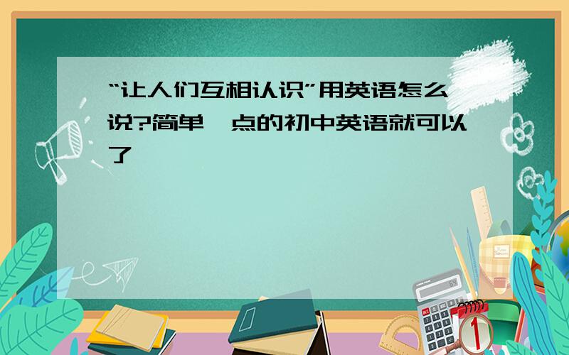 “让人们互相认识”用英语怎么说?简单一点的初中英语就可以了