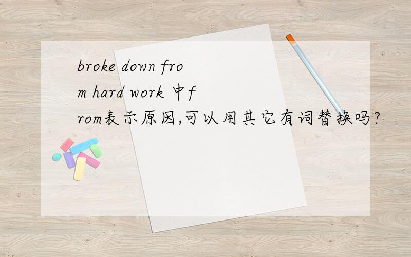 broke down from hard work 中from表示原因,可以用其它有词替换吗?