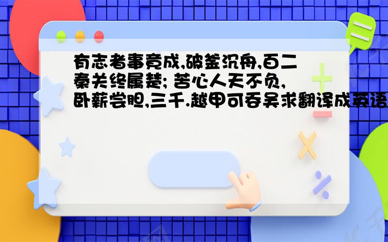 有志者事竟成,破釜沉舟,百二秦关终属楚; 苦心人天不负,卧薪尝胆,三千.越甲可吞吴求翻译成英语