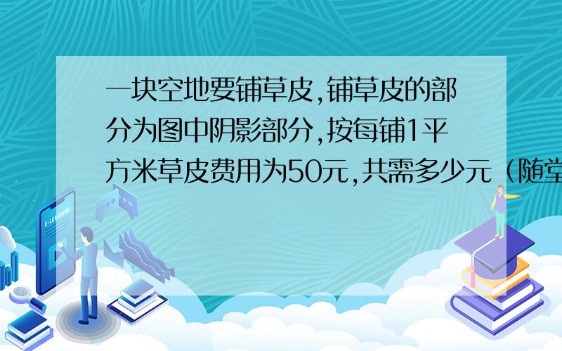 一块空地要铺草皮,铺草皮的部分为图中阴影部分,按每铺1平方米草皮费用为50元,共需多少元（随堂练习74页）图片是一个半圆里面是一个空白的元直径是20米.