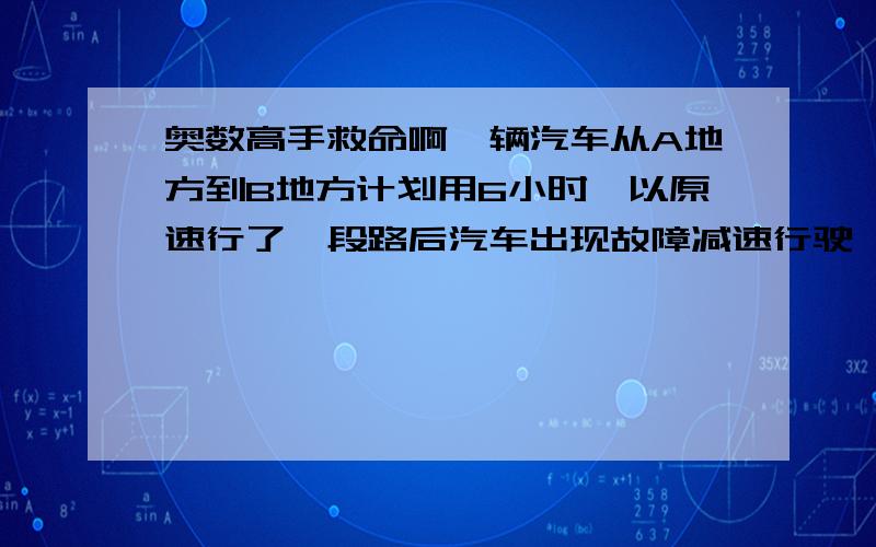 奥数高手救命啊一辆汽车从A地方到B地方计划用6小时,以原速行了一段路后汽车出现故障减速行驶,后来的速度比原来速度少了2/5,结果比计划多用了1小时道道.请问出发后几小时减速》答案：