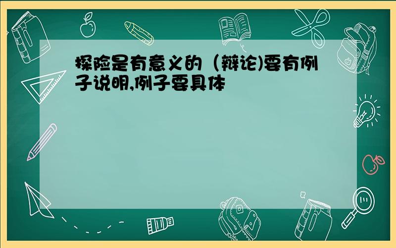 探险是有意义的（辩论)要有例子说明,例子要具体