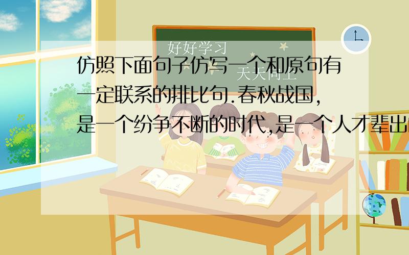 仿照下面句子仿写一个和原句有一定联系的排比句.春秋战国,是一个纷争不断的时代,是一个人才辈出的时代,是一个百家争鸣的时代.大唐盛世,,,