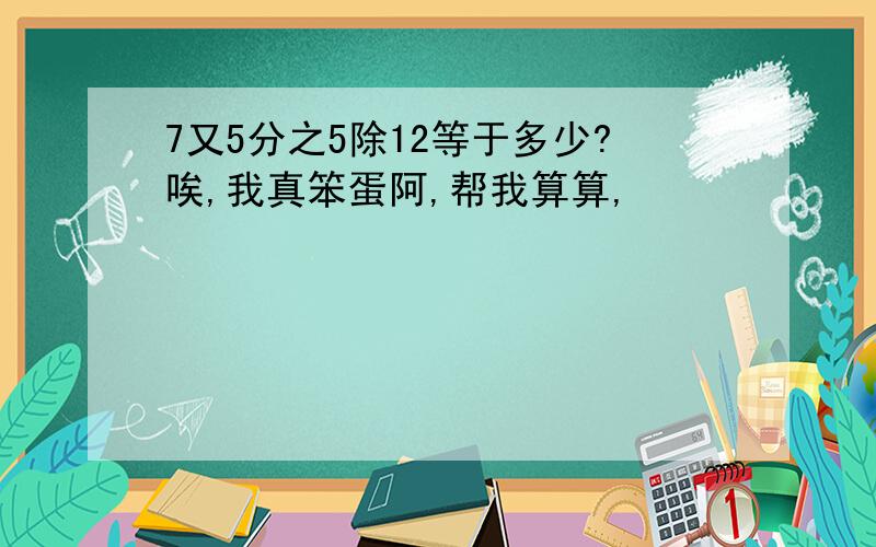 7又5分之5除12等于多少?唉,我真笨蛋阿,帮我算算,