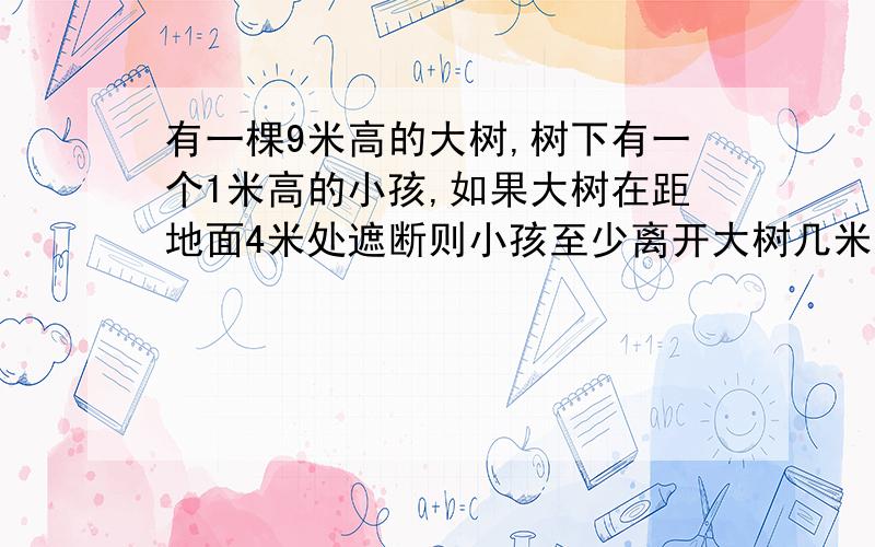 有一棵9米高的大树,树下有一个1米高的小孩,如果大树在距地面4米处遮断则小孩至少离开大树几米之外才安全?