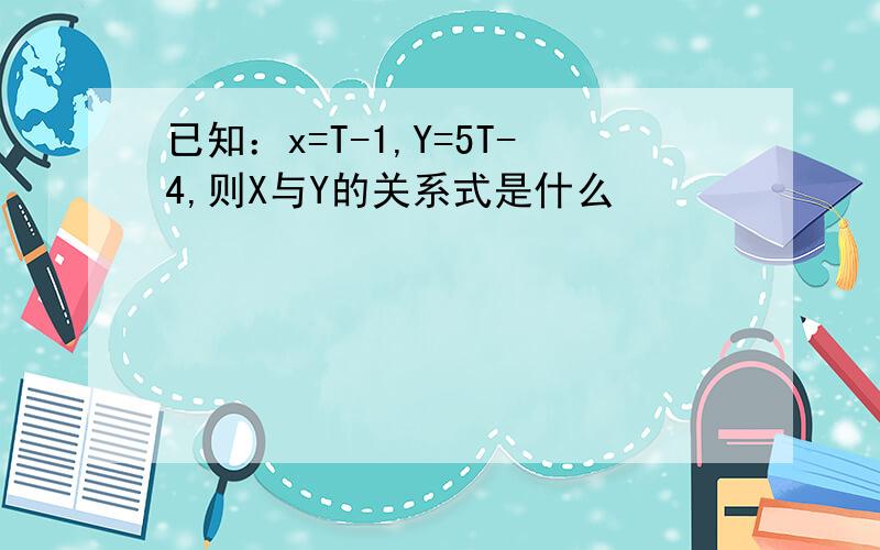 已知：x=T-1,Y=5T-4,则X与Y的关系式是什么