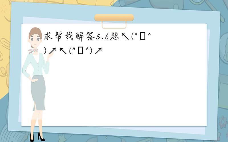 求帮我解答5.6题↖(^ω^)↗↖(^ω^)↗