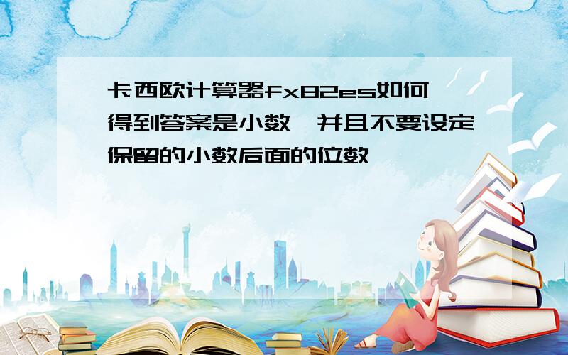 卡西欧计算器fx82es如何得到答案是小数,并且不要设定保留的小数后面的位数