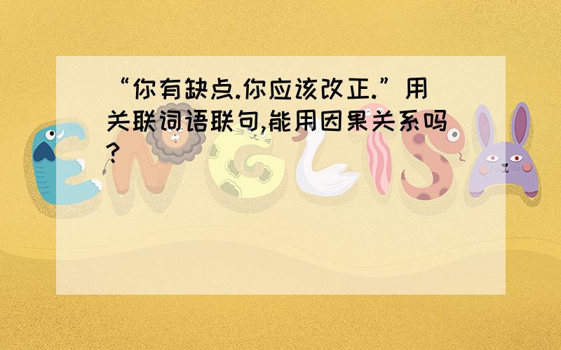 “你有缺点.你应该改正.”用关联词语联句,能用因果关系吗?