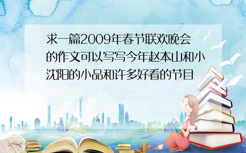 求一篇2009年春节联欢晚会的作文可以写写今年赵本山和小沈阳的小品和许多好看的节目
