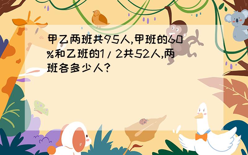 甲乙两班共95人,甲班的60%和乙班的1/2共52人,两班各多少人?