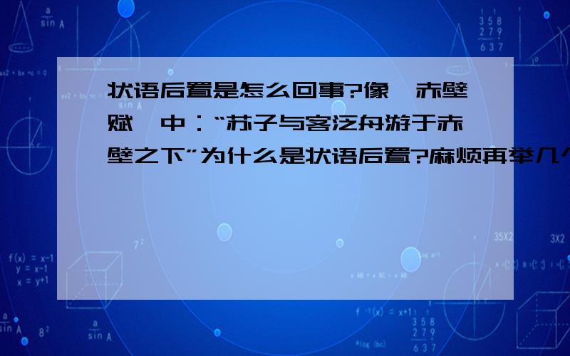 状语后置是怎么回事?像《赤壁赋》中：“苏子与客泛舟游于赤壁之下”为什么是状语后置?麻烦再举几个例子,谢谢