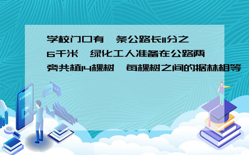 学校门口有一条公路长11分之6千米,绿化工人准备在公路两旁共植14棵树,每棵树之间的据林相等,你知道每棵