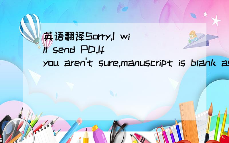 英语翻译Sorry,I will send PD.If you aren't sure,manuscript is blank as there are.