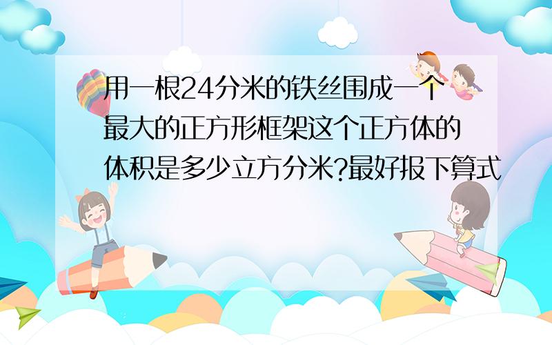 用一根24分米的铁丝围成一个最大的正方形框架这个正方体的体积是多少立方分米?最好报下算式