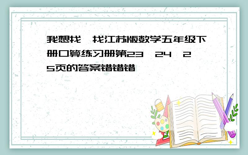 我想找一找江苏版数学五年级下册口算练习册第23、24、25页的答案错错错