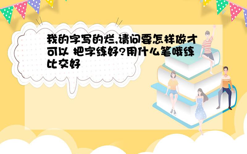 我的字写的烂,请问要怎样做才可以 把字练好?用什么笔哦练比交好