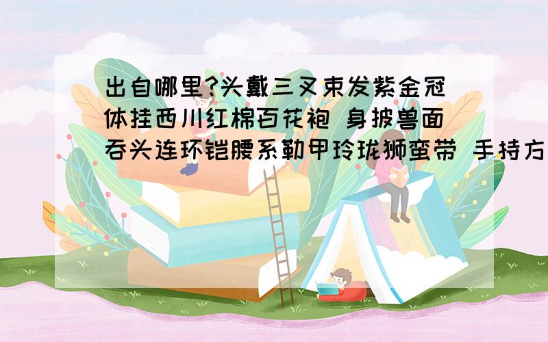 出自哪里?头戴三叉束发紫金冠体挂西川红棉百花袍 身披兽面吞头连环铠腰系勒甲玲珑狮蛮带 手持方天画戟出自哪里?头戴三叉束发紫金冠体挂西川红棉百花袍 身披兽面吞头连环铠腰系勒甲