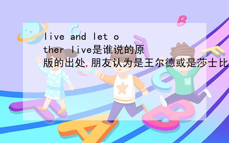 live and let other live是谁说的原版的出处,朋友认为是王尔德或是莎士比亚如果知道请注明出处.