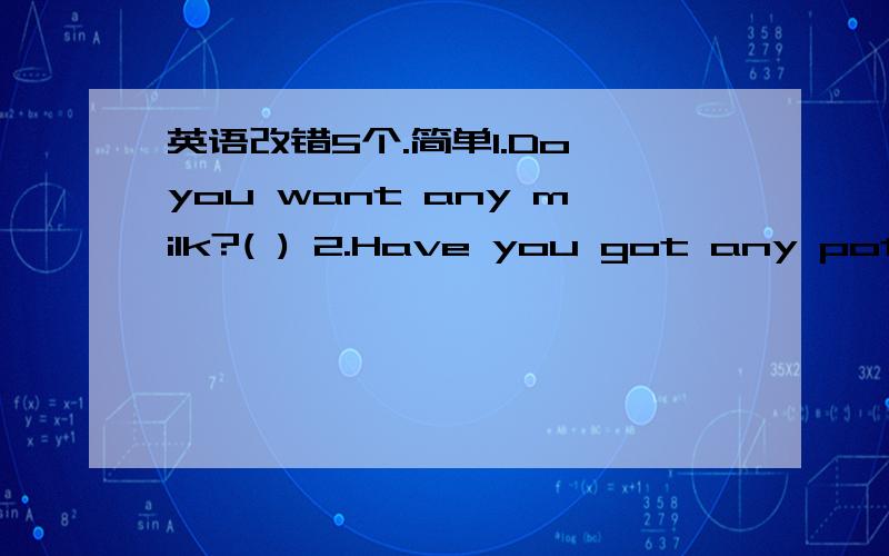 英语改错5个.简单1.Do you want any milk?( ) 2.Have you got any potato?( ) 3.He spent a lot of money on books.( ) 4.The book is too difficult for the boy to understand.( ) 5.She like to eat apples.( )