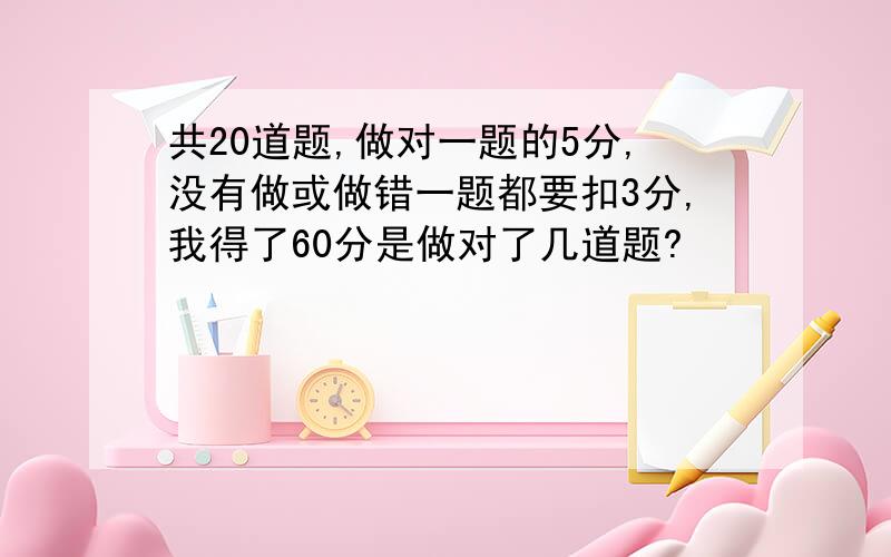 共20道题,做对一题的5分,没有做或做错一题都要扣3分,我得了60分是做对了几道题?