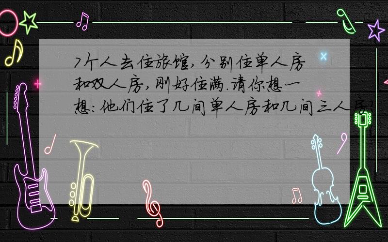 7个人去住旅馆,分别住单人房和双人房,刚好住满.请你想一想：他们住了几间单人房和几间三人房?