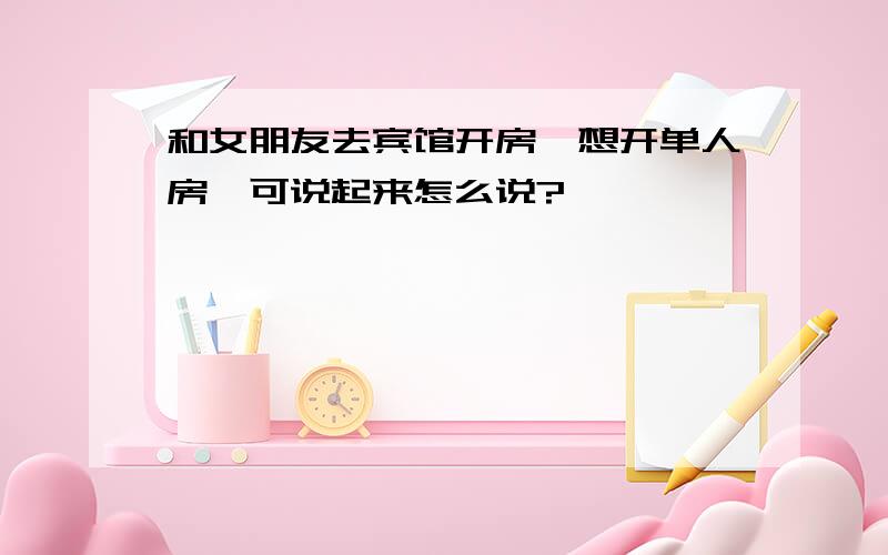 和女朋友去宾馆开房,想开单人房,可说起来怎么说?