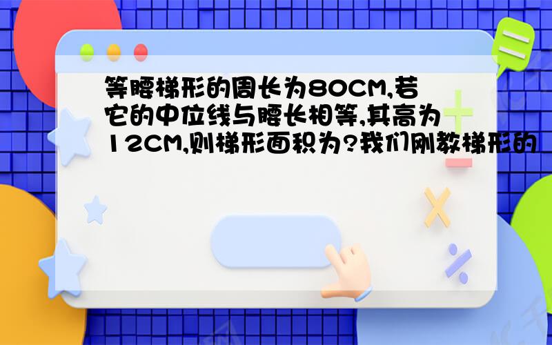 等腰梯形的周长为80CM,若它的中位线与腰长相等,其高为12CM,则梯形面积为?我们刚教梯形的