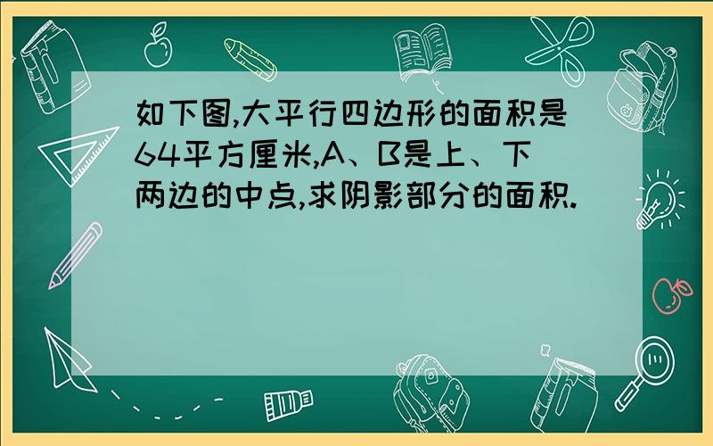 如下图,大平行四边形的面积是64平方厘米,A、B是上、下两边的中点,求阴影部分的面积.