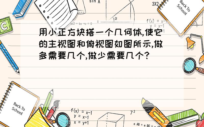 用小正方块搭一个几何体,使它的主视图和俯视图如图所示,做多需要几个,做少需要几个?