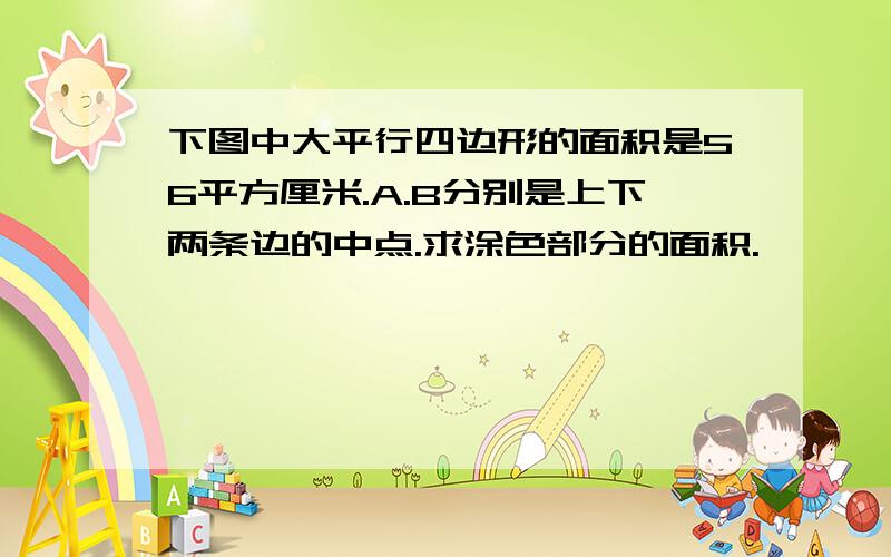 下图中大平行四边形的面积是56平方厘米.A.B分别是上下两条边的中点.求涂色部分的面积.