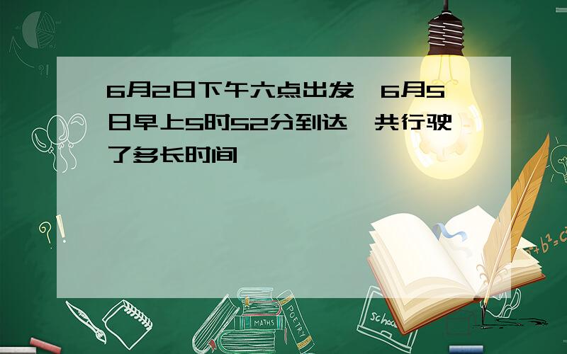 6月2日下午六点出发,6月5日早上5时52分到达,共行驶了多长时间