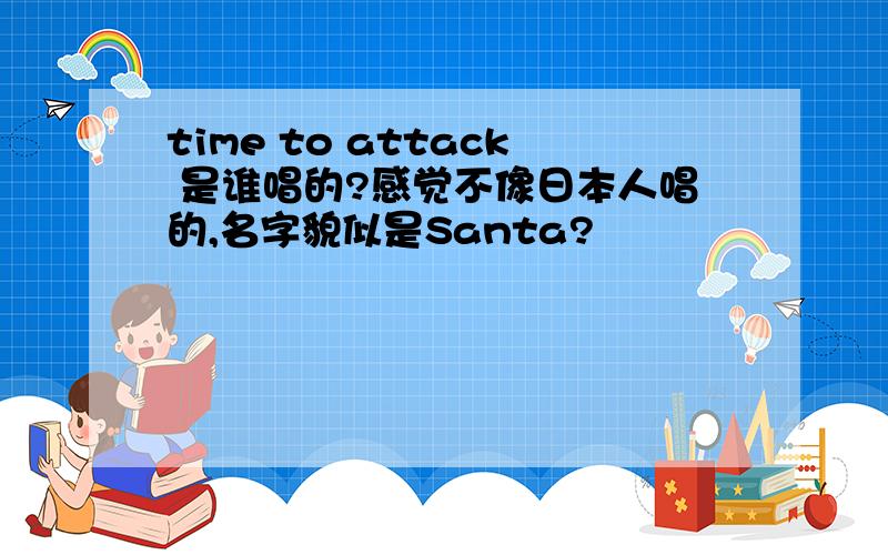 time to attack 是谁唱的?感觉不像日本人唱的,名字貌似是Santa?