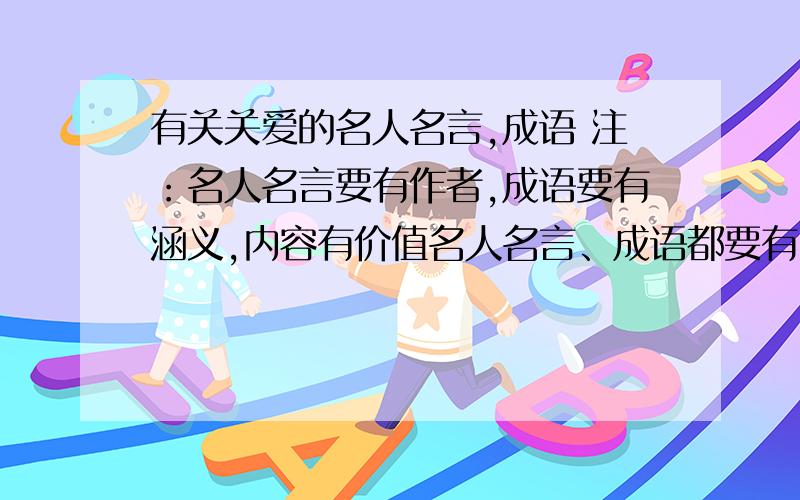 有关关爱的名人名言,成语 注：名人名言要有作者,成语要有涵义,内容有价值名人名言、成语都要有，注意关键词是“关爱”，不要跑题，名言例如“不管你信与不信，应对人常怀一颗关爱之