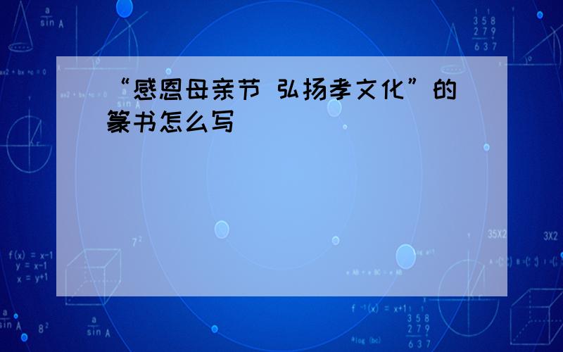 “感恩母亲节 弘扬孝文化”的篆书怎么写