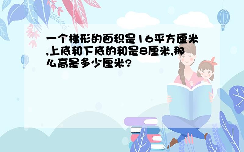 一个梯形的面积是16平方厘米,上底和下底的和是8厘米,那么高是多少厘米?