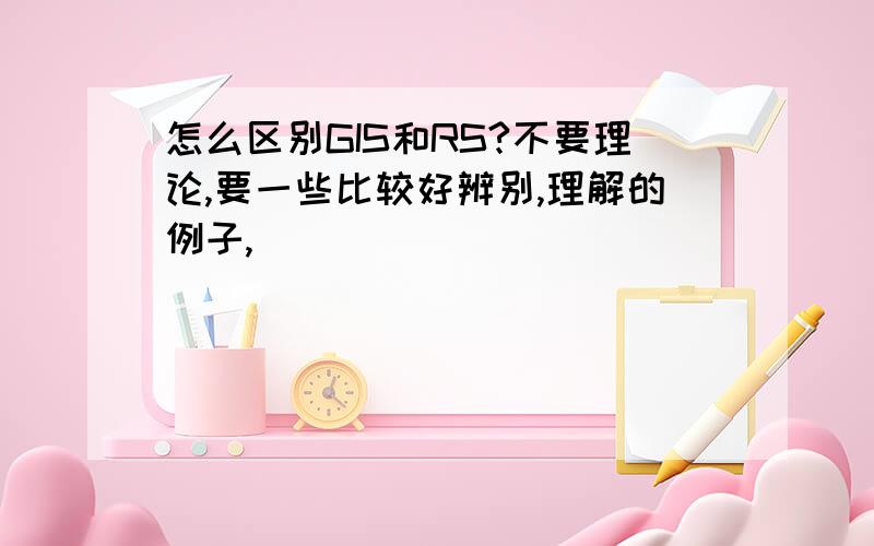 怎么区别GIS和RS?不要理论,要一些比较好辨别,理解的例子,