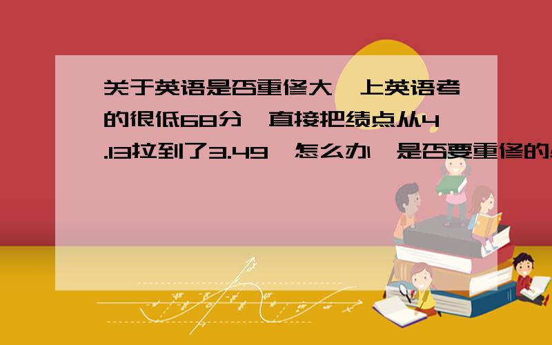 关于英语是否重修大一上英语考的很低68分,直接把绩点从4.13拉到了3.49,怎么办,是否要重修的必要,以后怎么办,对奖学金有影响吗?怎么追赶啊?