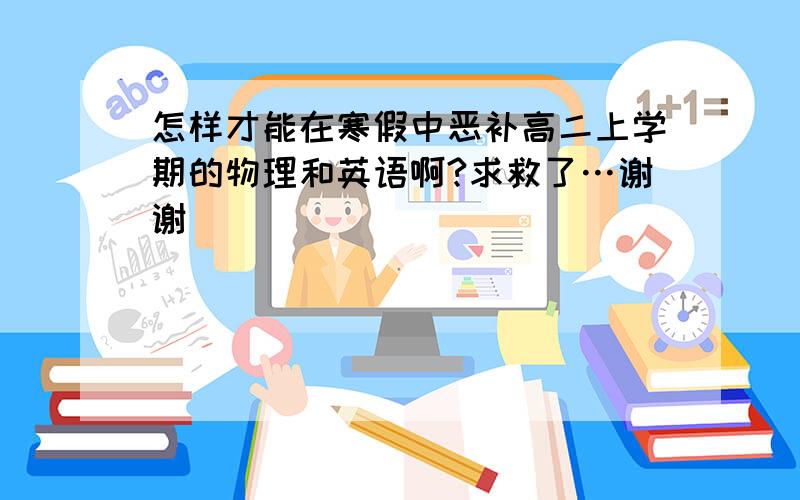 怎样才能在寒假中恶补高二上学期的物理和英语啊?求救了…谢谢