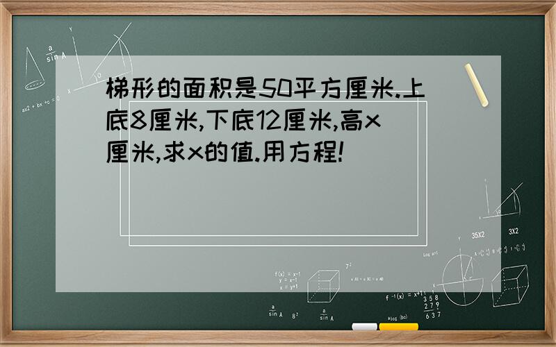 梯形的面积是50平方厘米.上底8厘米,下底12厘米,高x厘米,求x的值.用方程!