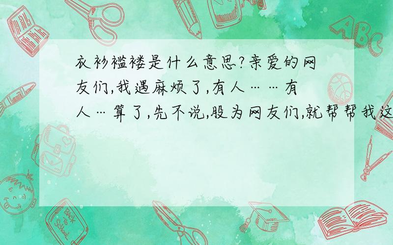 衣衫褴褛是什么意思?亲爱的网友们,我遇麻烦了,有人……有人…算了,先不说,股为网友们,就帮帮我这个个忙呗~