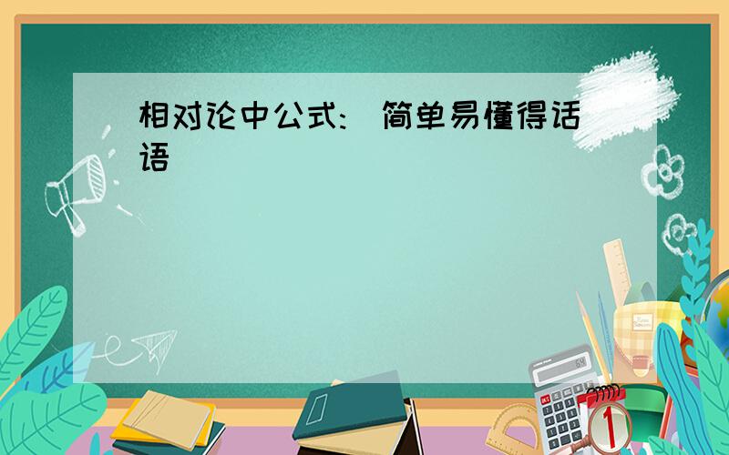 相对论中公式:(简单易懂得话语)