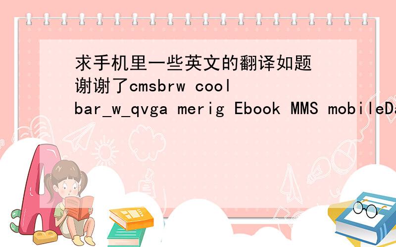 求手机里一些英文的翻译如题 谢谢了cmsbrw coolbar_w_qvga merig Ebook MMS mobileData Mp3_res（和music重复了,不知道是哪个） PC_CAMERA Photos vCard Video Videos 跪求了,急用,回答出来给加分.