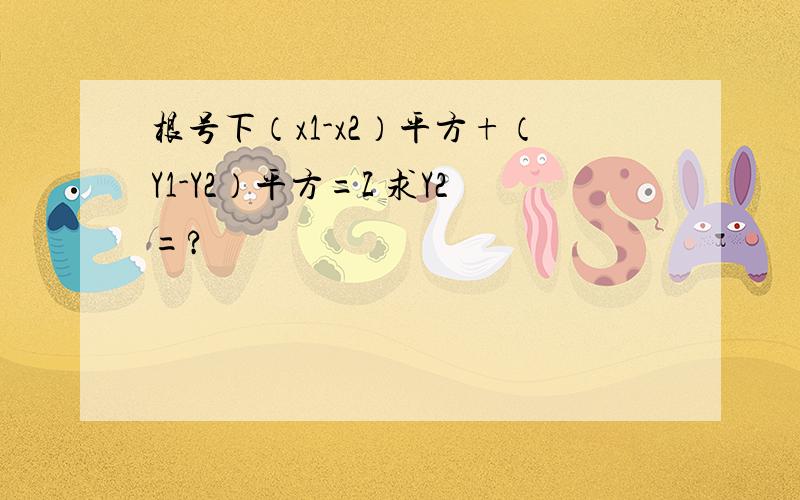 根号下（x1-x2）平方+（Y1-Y2）平方=Z 求Y2=?