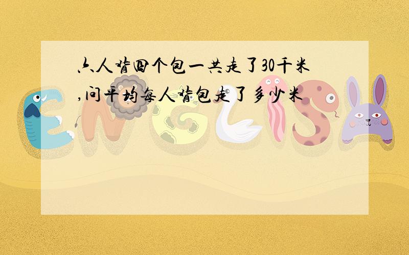 六人背四个包一共走了30千米,问平均每人背包走了多少米