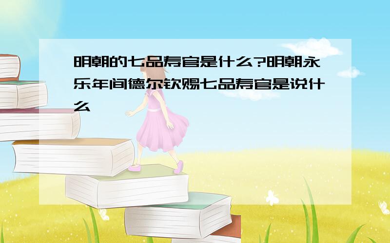 明朝的七品寿官是什么?明朝永乐年间德尔钦赐七品寿官是说什么