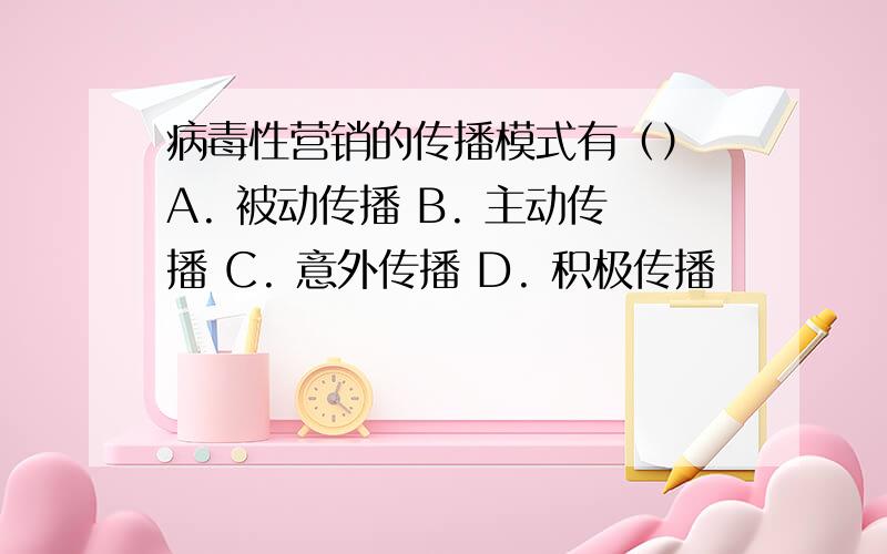 病毒性营销的传播模式有（） A. 被动传播 B. 主动传播 C. 意外传播 D. 积极传播