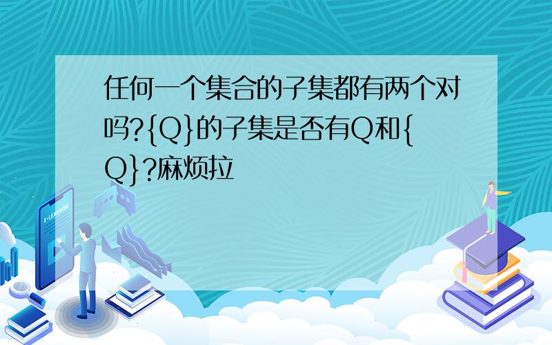 任何一个集合的子集都有两个对吗?{Q}的子集是否有Q和{Q}?麻烦拉